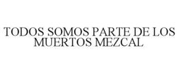 TODOS SOMOS PARTE DE LOS MUERTOS MEZCAL trademark
