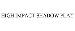 HIGH IMPACT SHADOW PLAY trademark