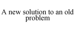 A NEW SOLUTION TO AN OLD PROBLEM trademark