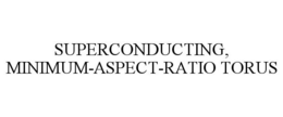 SUPERCONDUCTING, MINIMUM-ASPECT-RATIO TORUS trademark