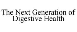 THE NEXT GENERATION OF DIGESTIVE HEALTH trademark