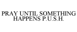 PRAY UNTIL SOMETHING HAPPENS P.U.S.H. trademark
