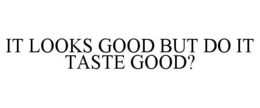 IT LOOKS GOOD BUT DO IT TASTE GOOD? trademark