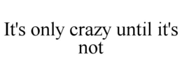 IT'S ONLY CRAZY UNTIL IT'S NOT trademark