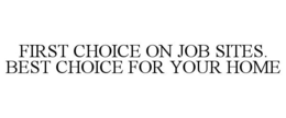 FIRST CHOICE ON JOB SITES. BEST CHOICE FOR YOUR HOME trademark