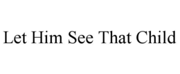 LET HIM SEE THAT CHILD trademark