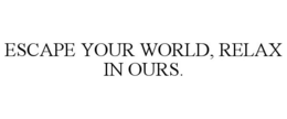 ESCAPE YOUR WORLD, RELAX IN OURS. trademark