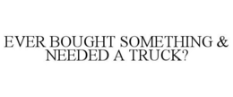 EVER BOUGHT SOMETHING & NEEDED A TRUCK? trademark