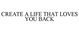 CREATE A LIFE THAT LOVES YOU BACK trademark
