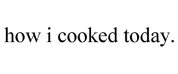 HOW I COOKED TODAY. trademark