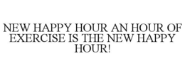 NEW HAPPY HOUR AN HOUR OF EXERCISE IS THE NEW HAPPY HOUR! trademark