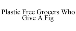 PLASTIC FREE GROCERS WHO GIVE A FIG trademark