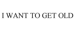 I WANT TO GET OLD trademark