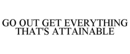 GO OUT GET EVERYTHING THAT'S ATTAINABLE trademark
