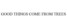 GOOD THINGS COME FROM TREES trademark