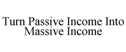 TURN PASSIVE INCOME INTO MASSIVE INCOME trademark
