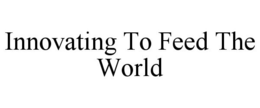 INNOVATING TO FEED THE WORLD trademark