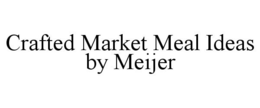 CRAFTED MARKET MEAL IDEAS BY MEIJER trademark