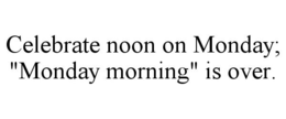 CELEBRATE NOON ON MONDAY; "MONDAY MORNING" IS OVER. trademark