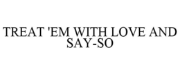TREAT 'EM WITH LOVE AND SAY-SO trademark