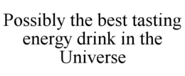 POSSIBLY THE BEST TASTING ENERGY DRINK IN THE UNIVERSE trademark