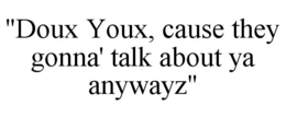 "DOUX YOUX, CAUSE THEY GONNA' TALK ABOUT YA ANYWAYZ" trademark