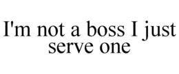 I'M NOT A BOSS I JUST SERVE ONE trademark