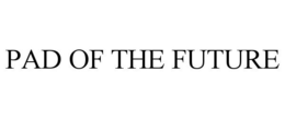 PAD OF THE FUTURE trademark