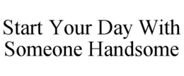 START YOUR DAY WITH SOMEONE HANDSOME trademark