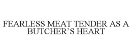 FEARLESS MEAT TENDER AS A BUTCHER'S HEART trademark
