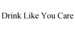 DRINK LIKE YOU CARE trademark