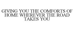GIVING YOU THE COMFORTS OF HOME WHEREVER THE ROAD TAKES YOU trademark