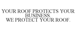 YOUR ROOF PROTECTS YOUR BUSINESS. WE PROTECT YOUR ROOF. trademark