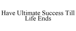 HAVE ULTIMATE SUCCESS TILL LIFE ENDS trademark