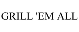 GRILL 'EM ALL trademark