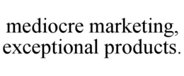 MEDIOCRE MARKETING, EXCEPTIONAL PRODUCTS. trademark