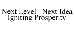 NEXT LEVEL NEXT IDEA IGNITING PROSPERITY trademark