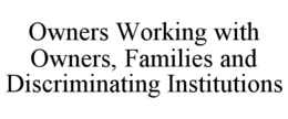 OWNERS WORKING WITH OWNERS, FAMILIES AND DISCRIMINATING INSTITUTIONS trademark