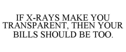 IF X-RAYS MAKE YOU TRANSPARENT, THEN YOUR BILLS SHOULD BE TOO. trademark