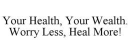 YOUR HEALTH, YOUR WEALTH. WORRY LESS, HEAL MORE! trademark