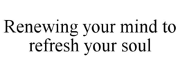 RENEWING YOUR MIND TO REFRESH YOUR SOUL trademark