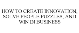 HOW TO CREATE INNOVATION, SOLVE PEOPLE PUZZLES, AND WIN IN BUSINESS trademark