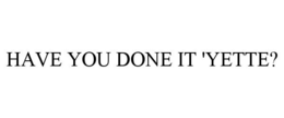 HAVE YOU DONE IT 'YETTE? trademark