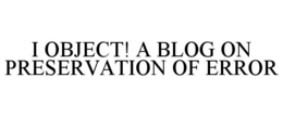 I OBJECT! A BLOG ON PRESERVATION OF ERROR trademark