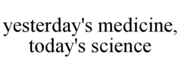 YESTERDAY'S MEDICINE, TODAY'S SCIENCE trademark
