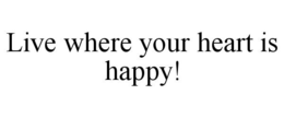 LIVE WHERE YOUR HEART IS HAPPY! trademark