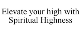 ELEVATE YOUR HIGH WITH SPIRITUAL HIGHNESS trademark