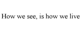 HOW WE SEE, IS HOW WE LIVE trademark
