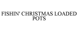 FISHIN' CHRISTMAS LOADED POTS trademark