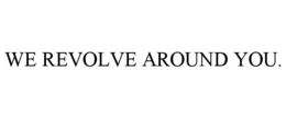 WE REVOLVE AROUND YOU. trademark